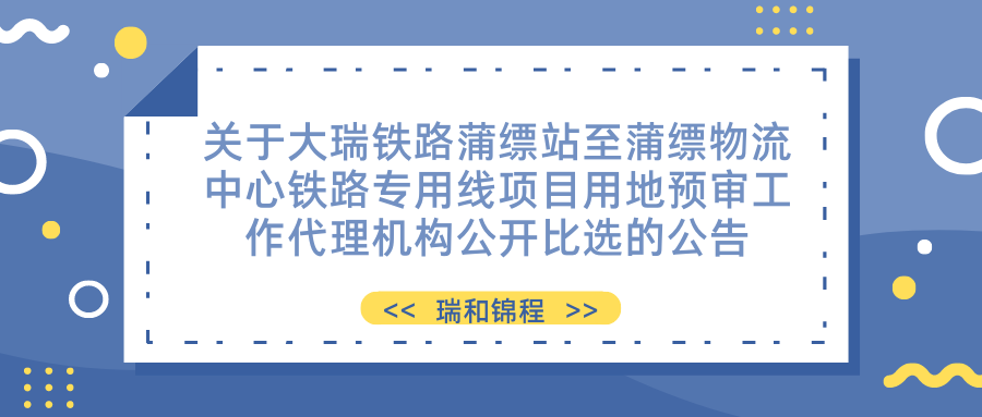 關(guān)于大瑞鐵路蒲縹站至蒲縹物流中心鐵路專用線項(xiàng)目用地預(yù)審工作代理機(jī)構(gòu)公開(kāi) 比選的公告